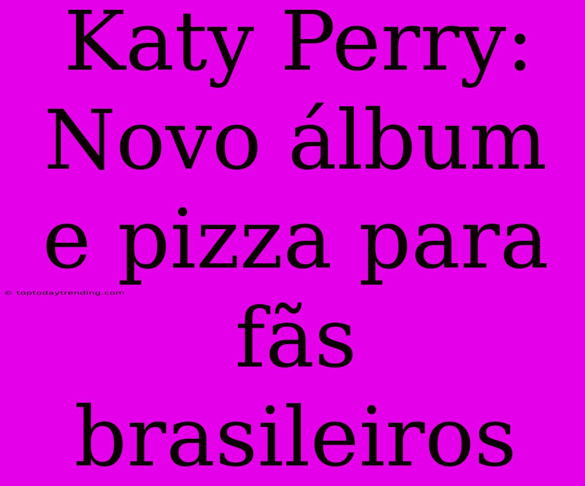 Katy Perry: Novo Álbum E Pizza Para Fãs Brasileiros