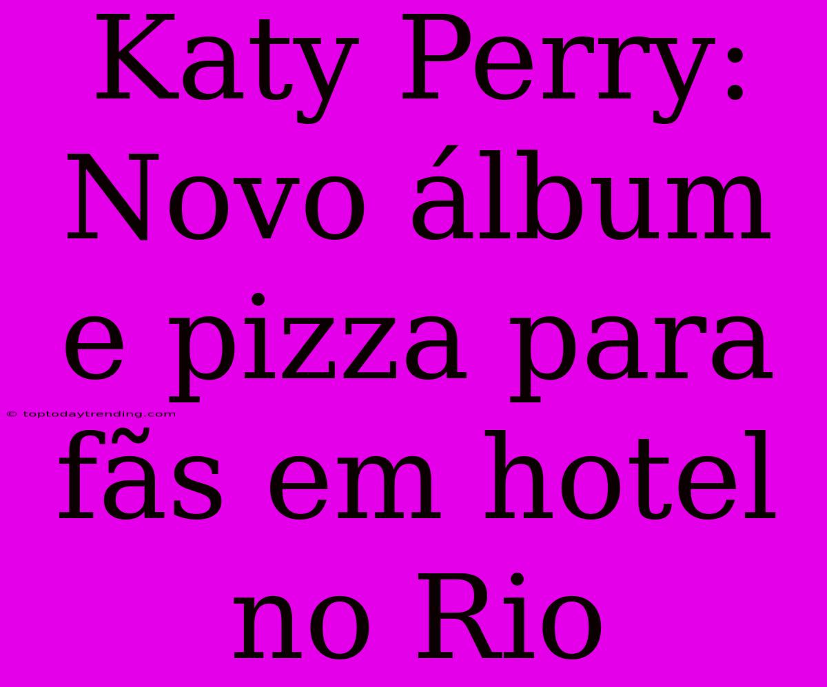 Katy Perry: Novo Álbum E Pizza Para Fãs Em Hotel No Rio