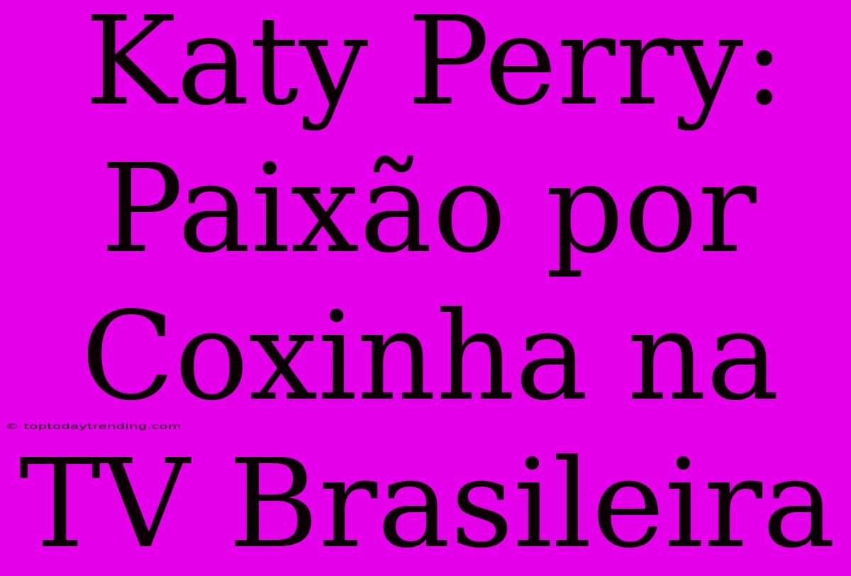 Katy Perry: Paixão Por Coxinha Na TV Brasileira