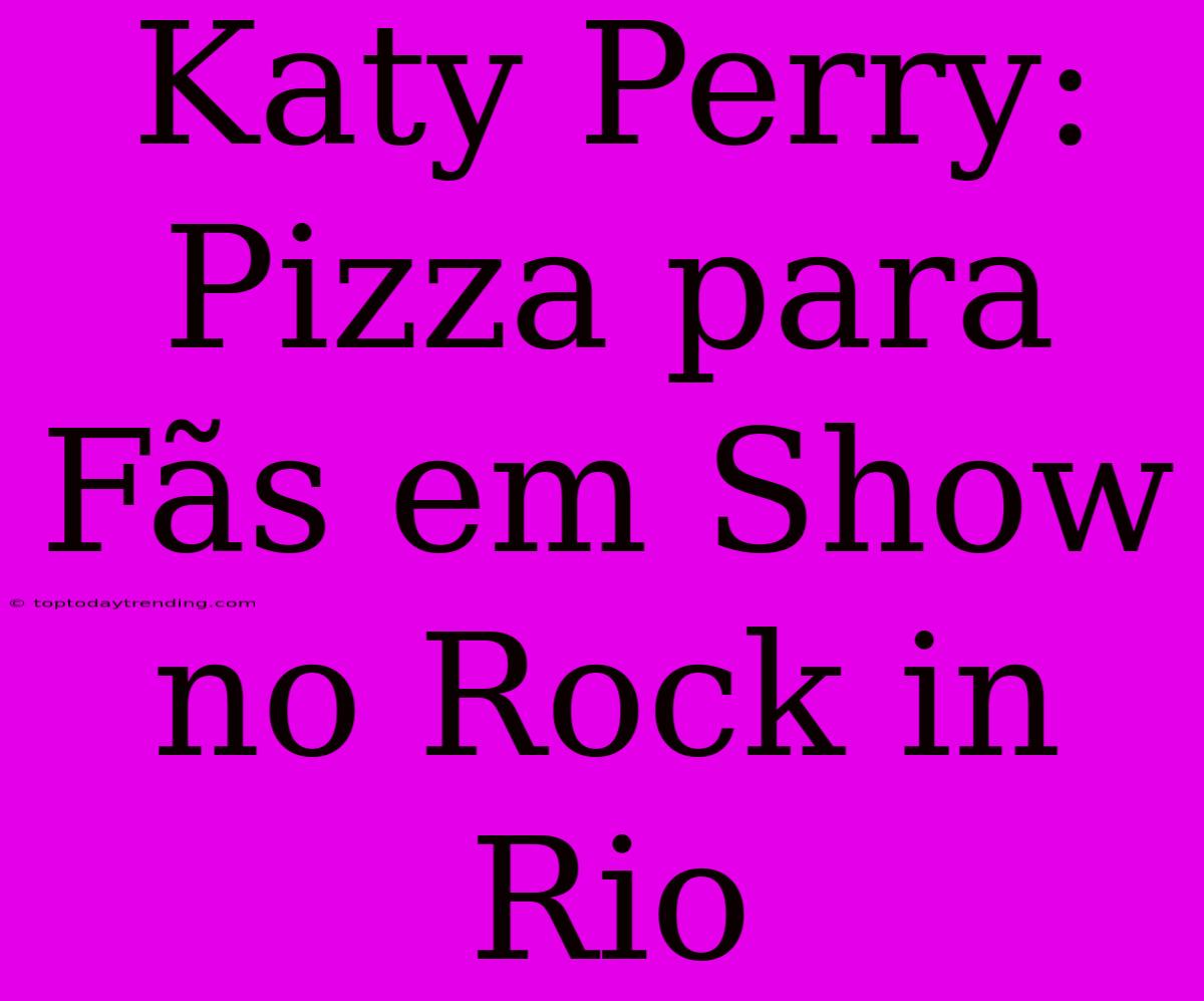 Katy Perry: Pizza Para Fãs Em Show No Rock In Rio