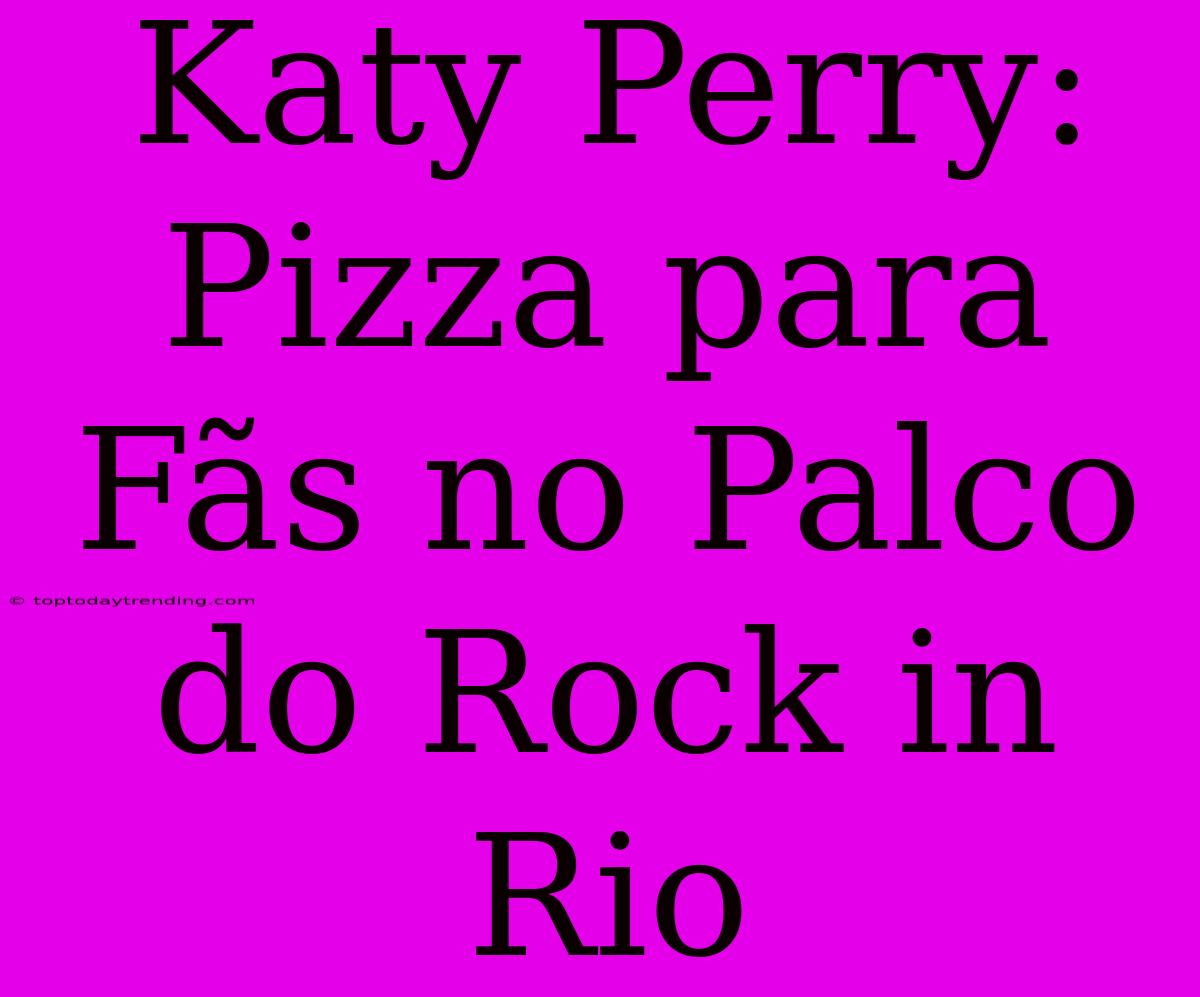 Katy Perry: Pizza Para Fãs No Palco Do Rock In Rio