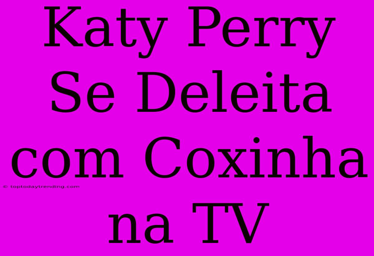 Katy Perry Se Deleita Com Coxinha Na TV