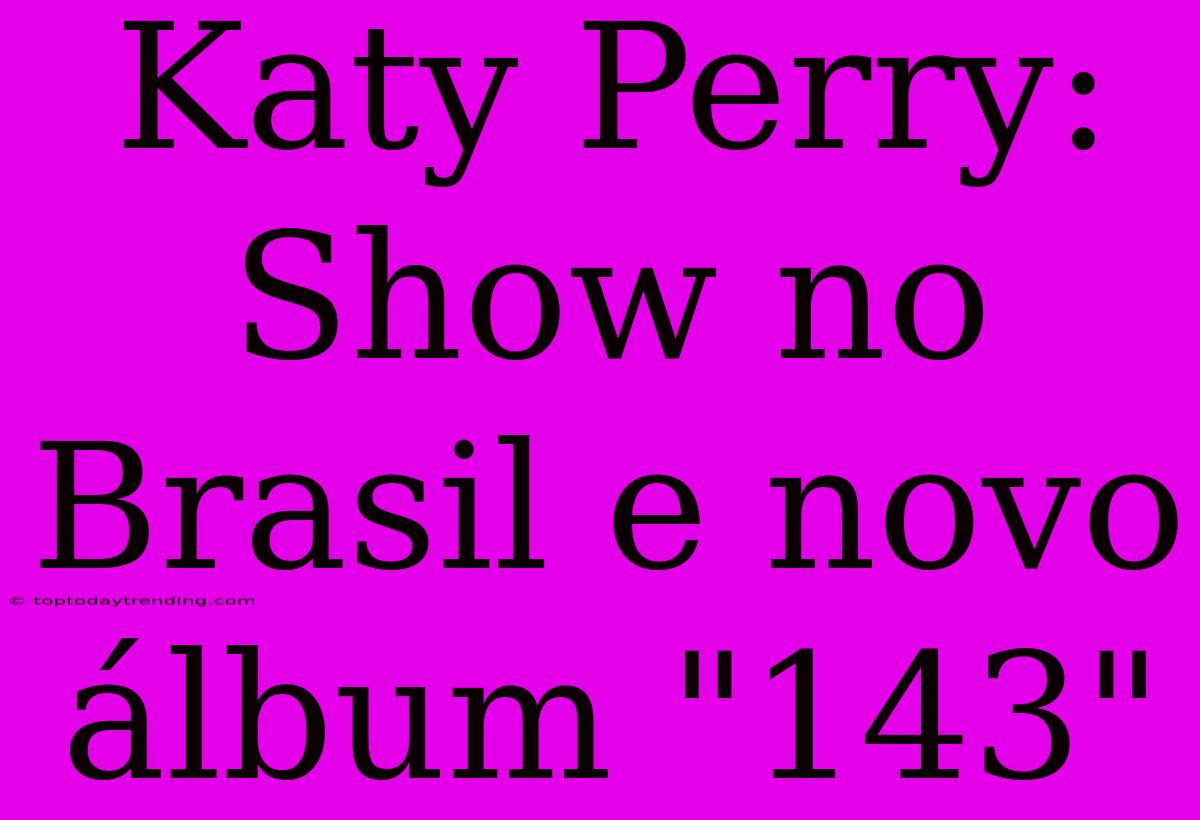 Katy Perry: Show No Brasil E Novo Álbum 