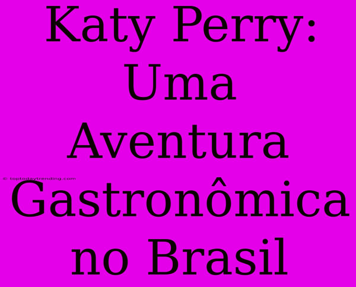 Katy Perry: Uma Aventura Gastronômica No Brasil