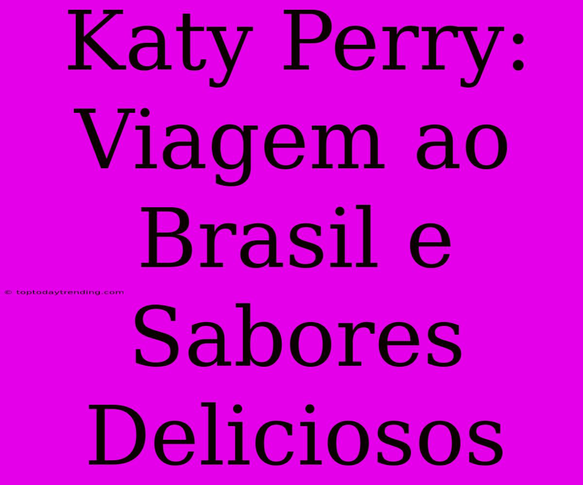 Katy Perry: Viagem Ao Brasil E Sabores Deliciosos