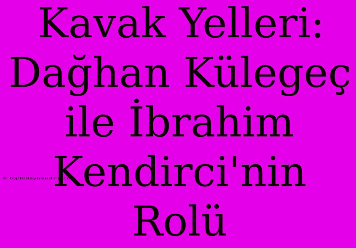 Kavak Yelleri: Dağhan Külegeç Ile İbrahim Kendirci'nin Rolü