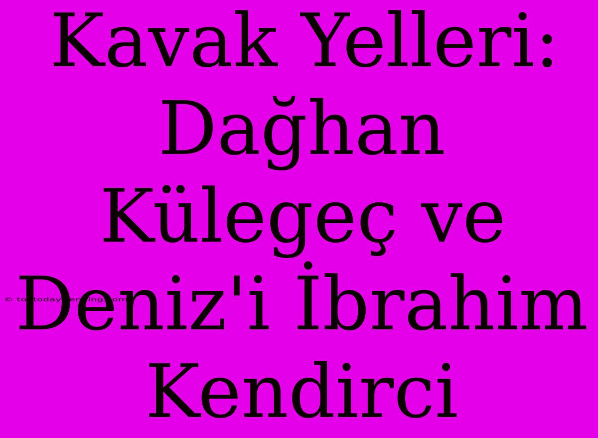 Kavak Yelleri: Dağhan Külegeç Ve Deniz'i İbrahim Kendirci