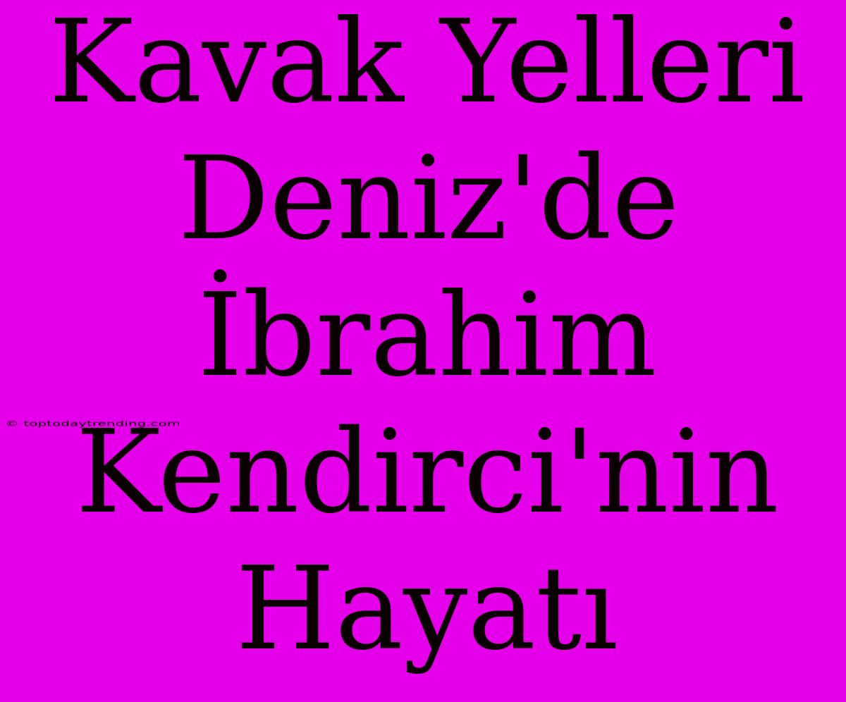 Kavak Yelleri Deniz'de İbrahim Kendirci'nin Hayatı