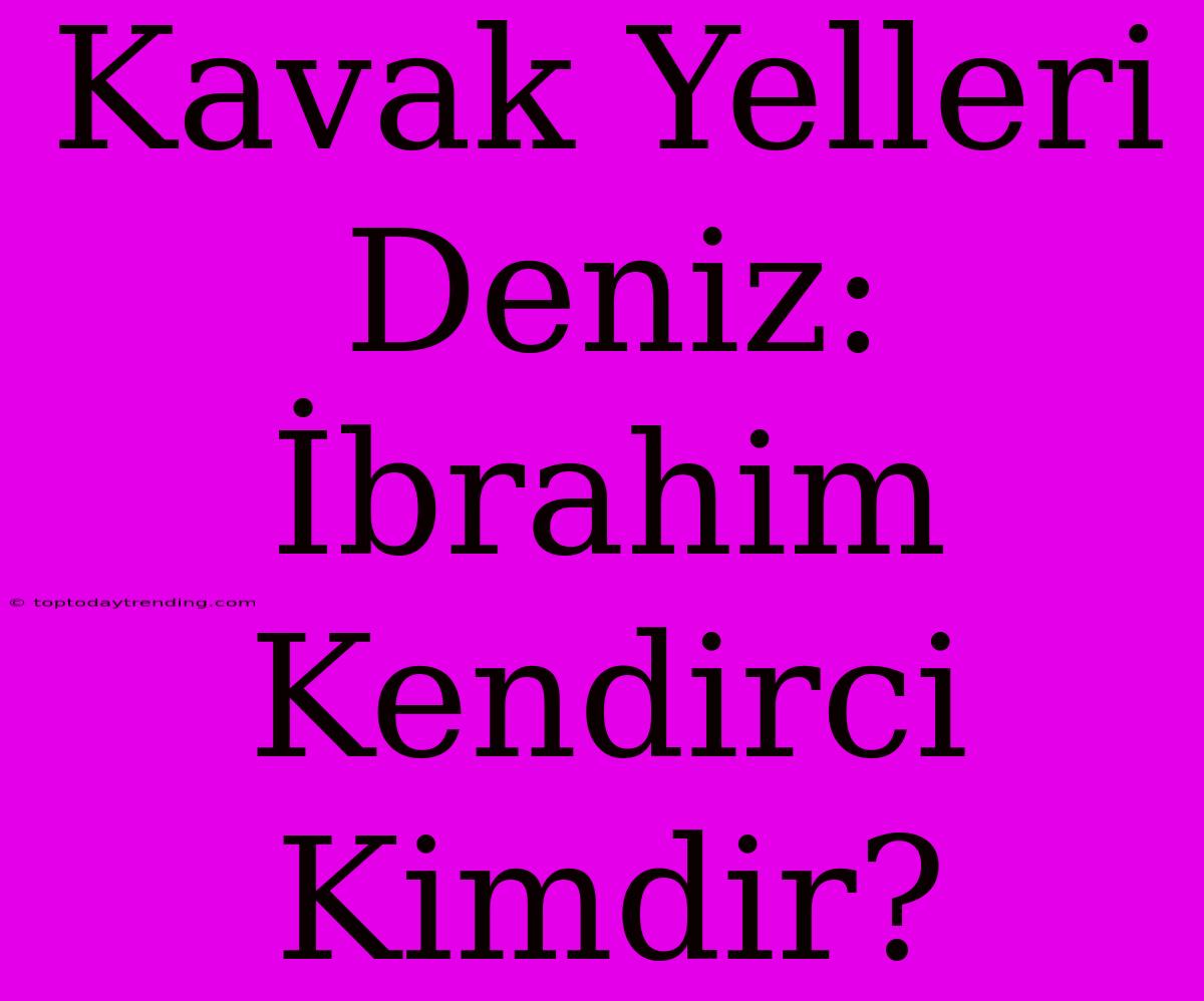 Kavak Yelleri Deniz: İbrahim Kendirci Kimdir?