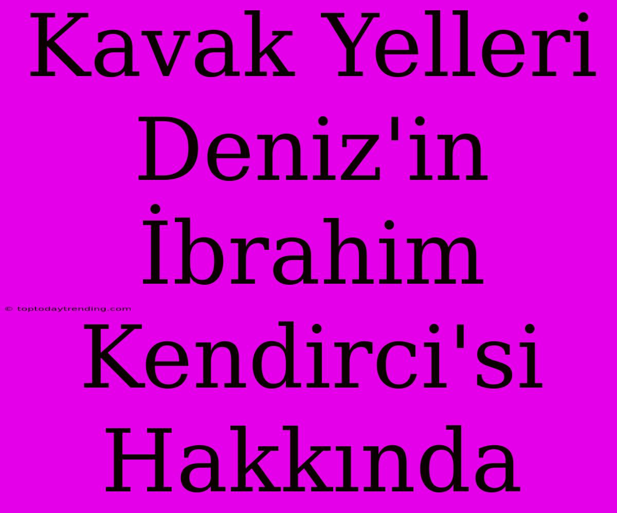 Kavak Yelleri Deniz'in İbrahim Kendirci'si Hakkında