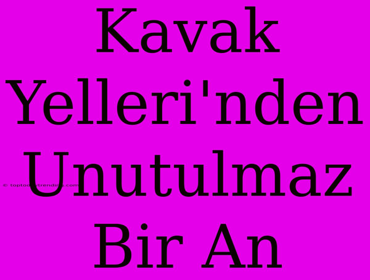 Kavak Yelleri'nden Unutulmaz Bir An