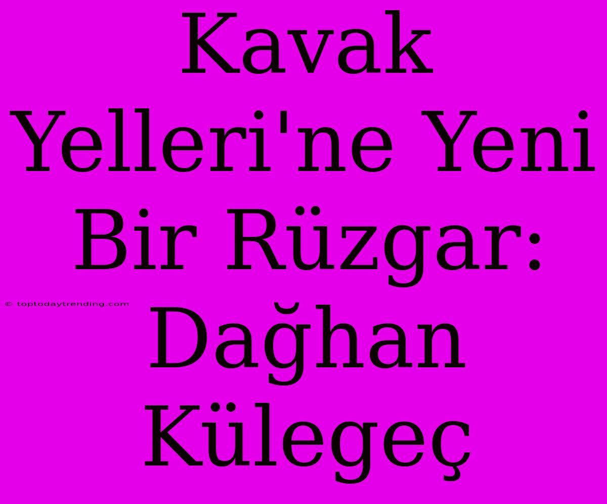 Kavak Yelleri'ne Yeni Bir Rüzgar: Dağhan Külegeç