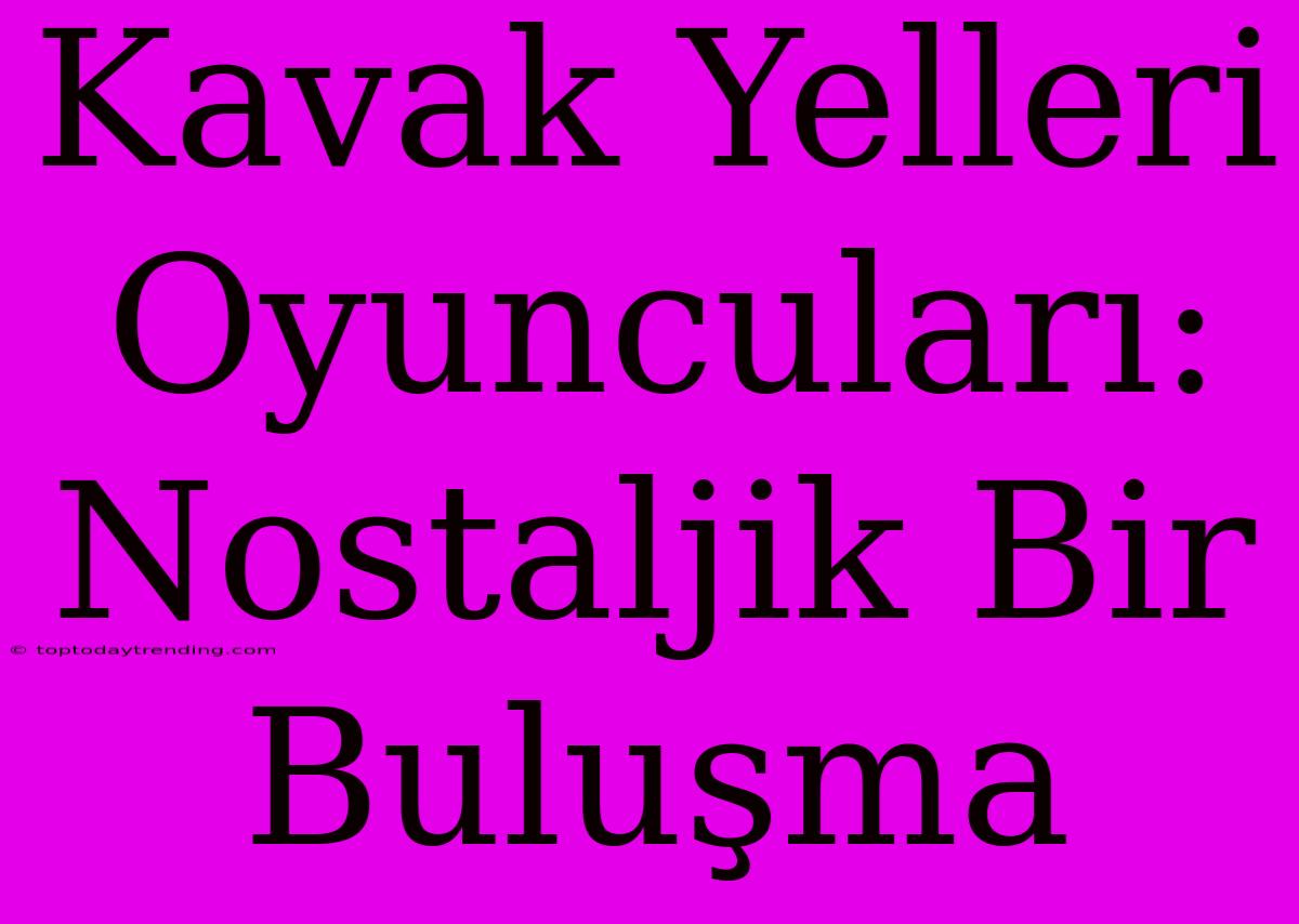 Kavak Yelleri Oyuncuları: Nostaljik Bir Buluşma