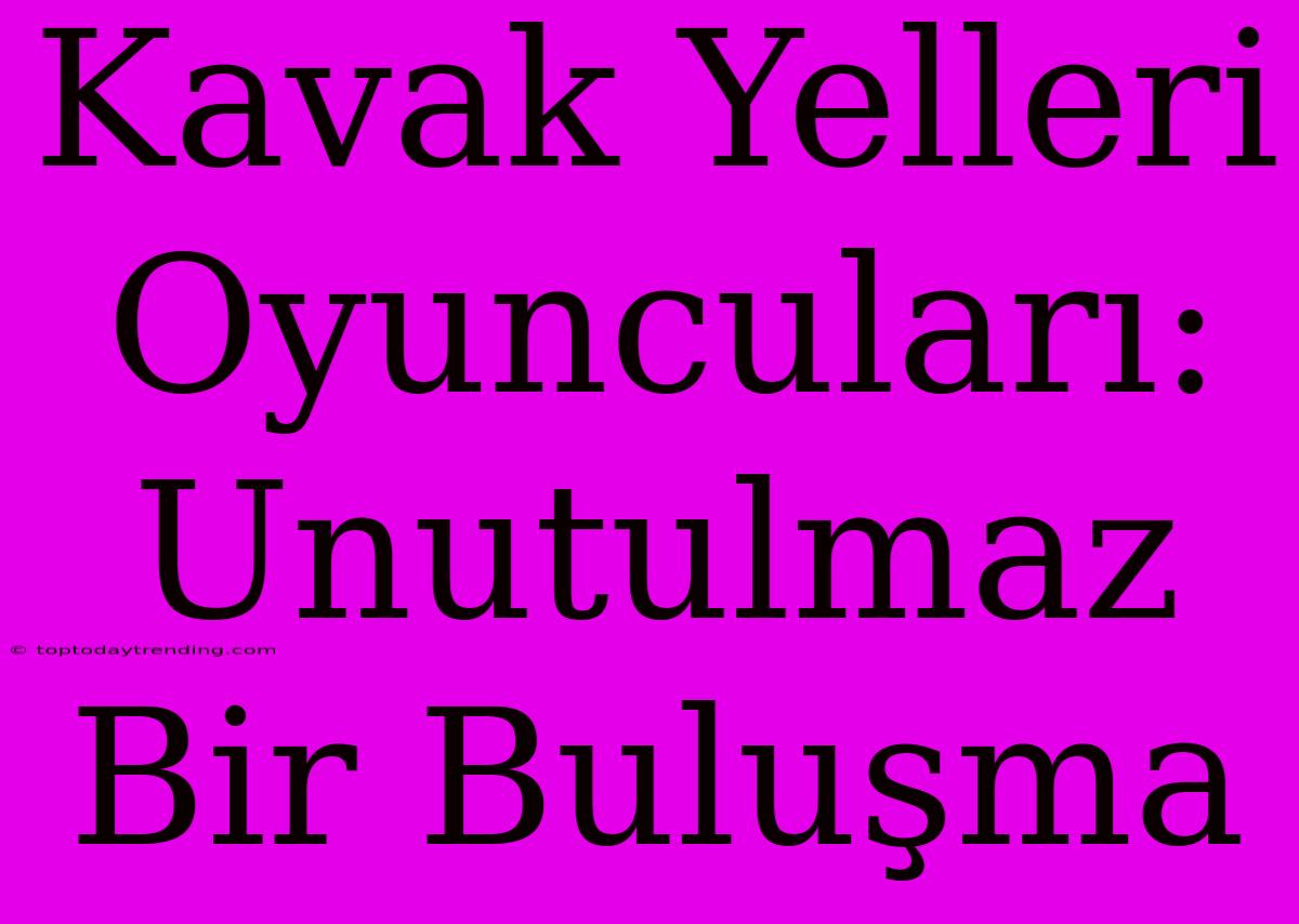 Kavak Yelleri Oyuncuları: Unutulmaz Bir Buluşma