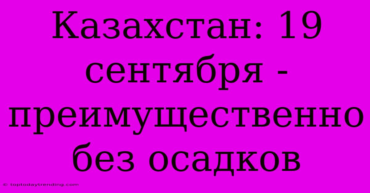 Казахстан: 19 Сентября - Преимущественно Без Осадков