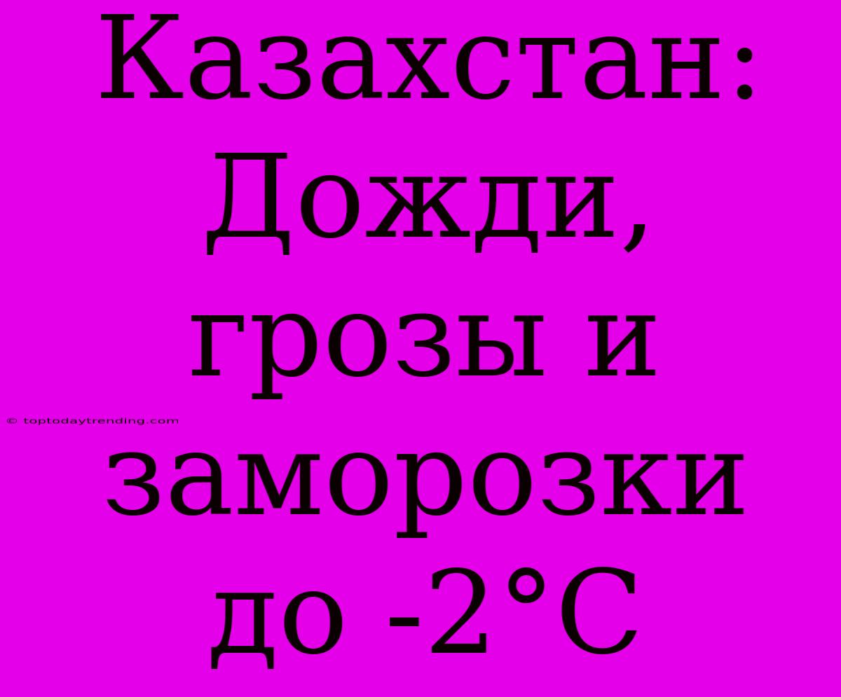 Казахстан: Дожди, Грозы И Заморозки До -2°С