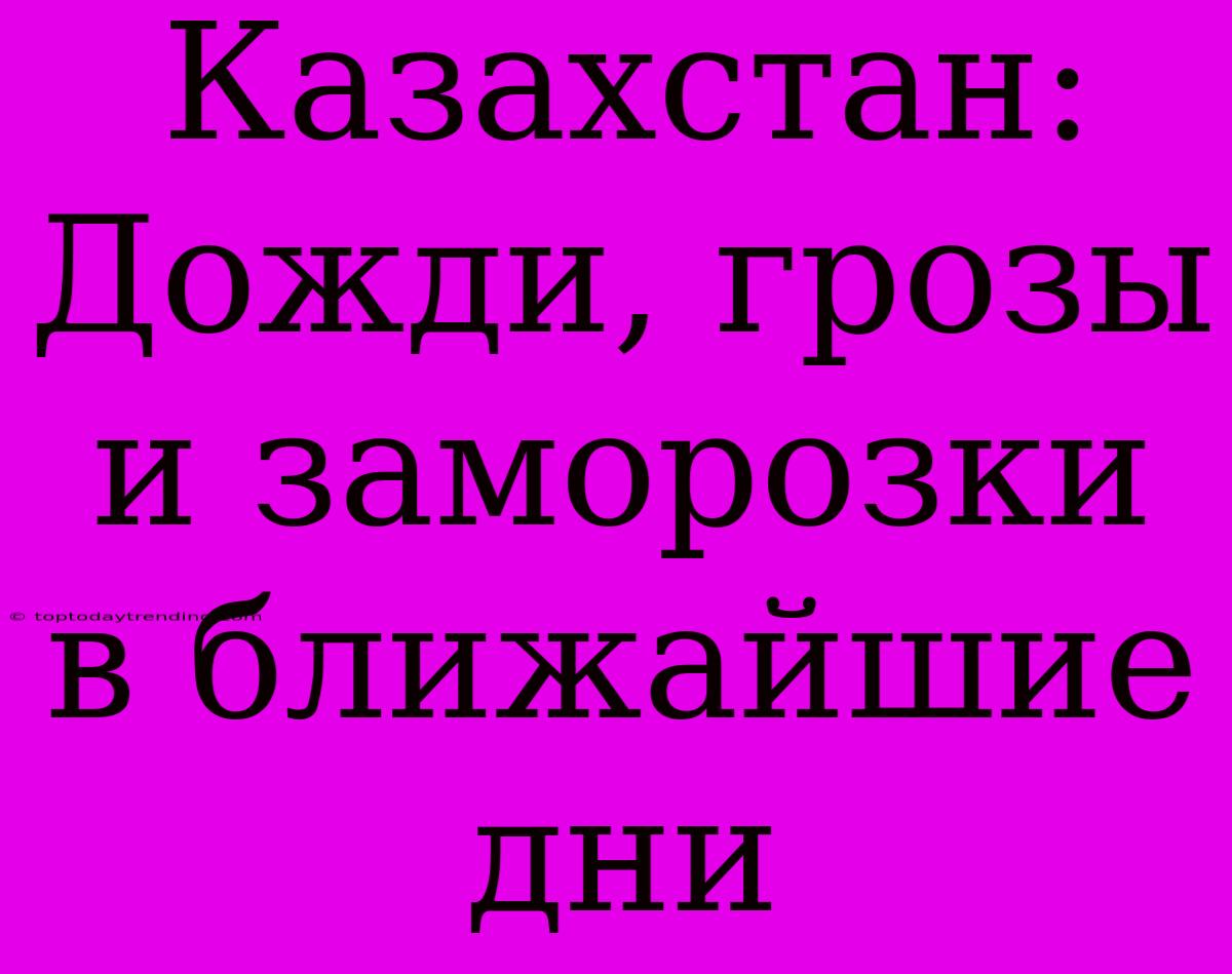 Казахстан: Дожди, Грозы И Заморозки В Ближайшие Дни