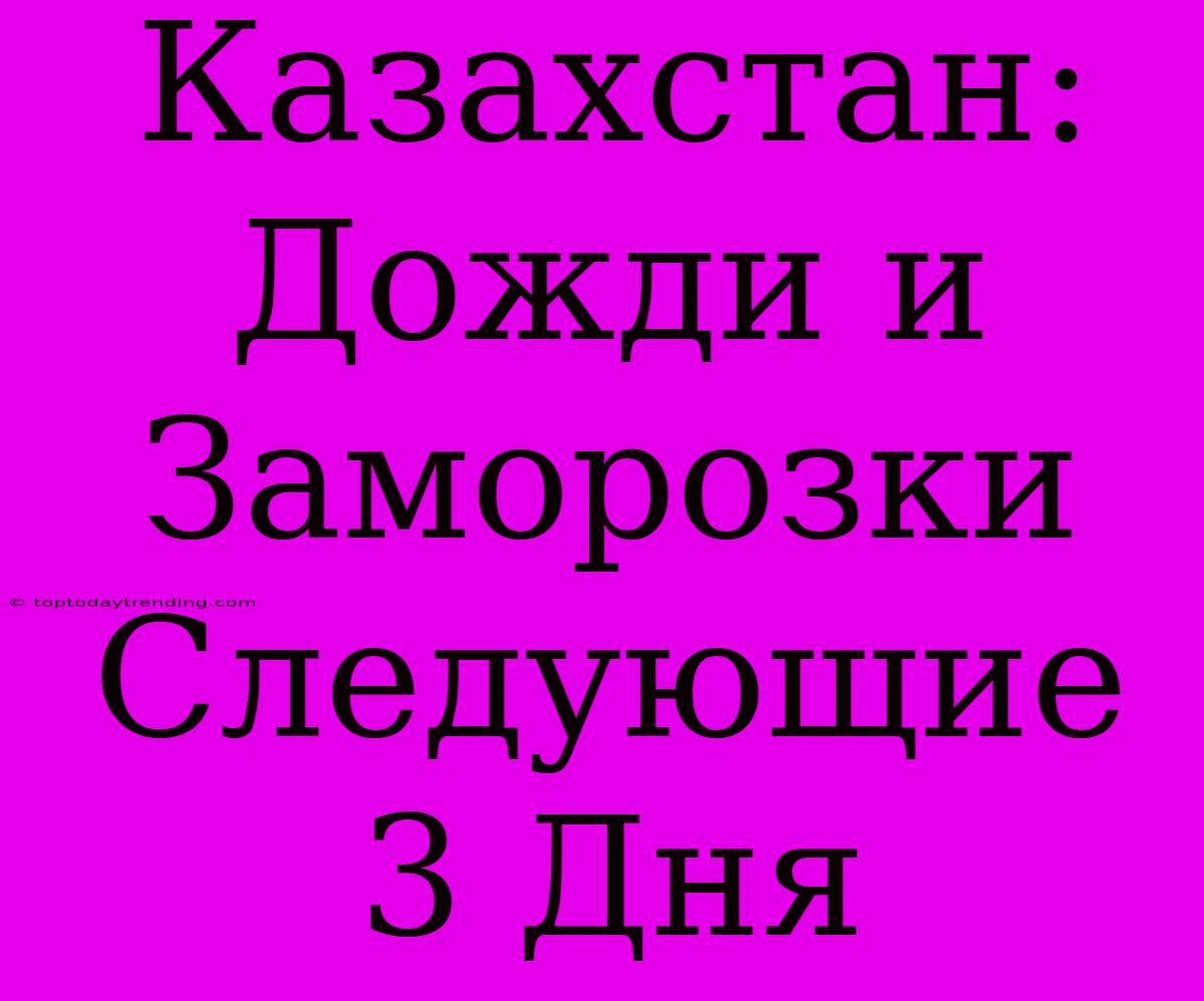 Казахстан: Дожди И Заморозки Следующие 3 Дня