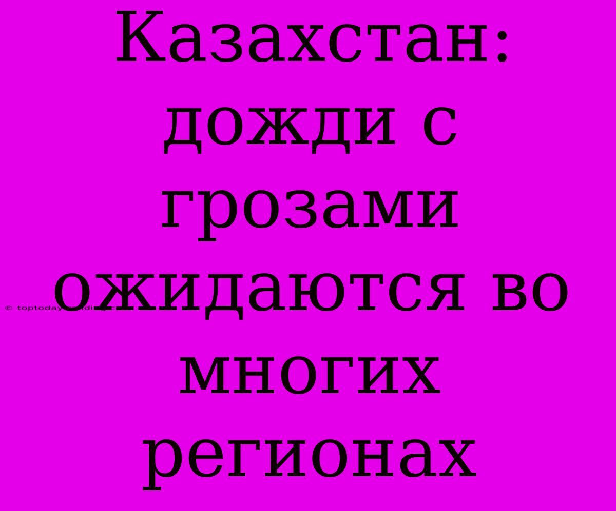Казахстан: Дожди С Грозами Ожидаются Во Многих Регионах