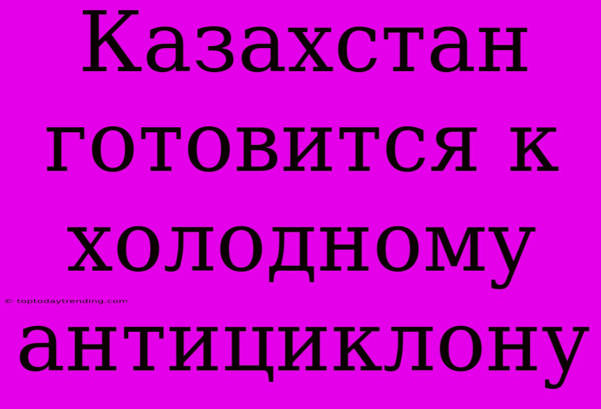 Казахстан Готовится К Холодному Антициклону