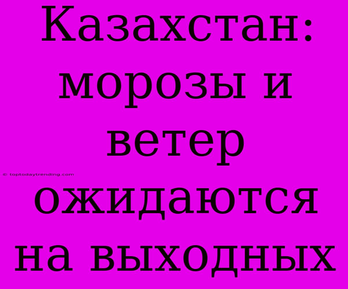 Казахстан: Морозы И Ветер Ожидаются На Выходных