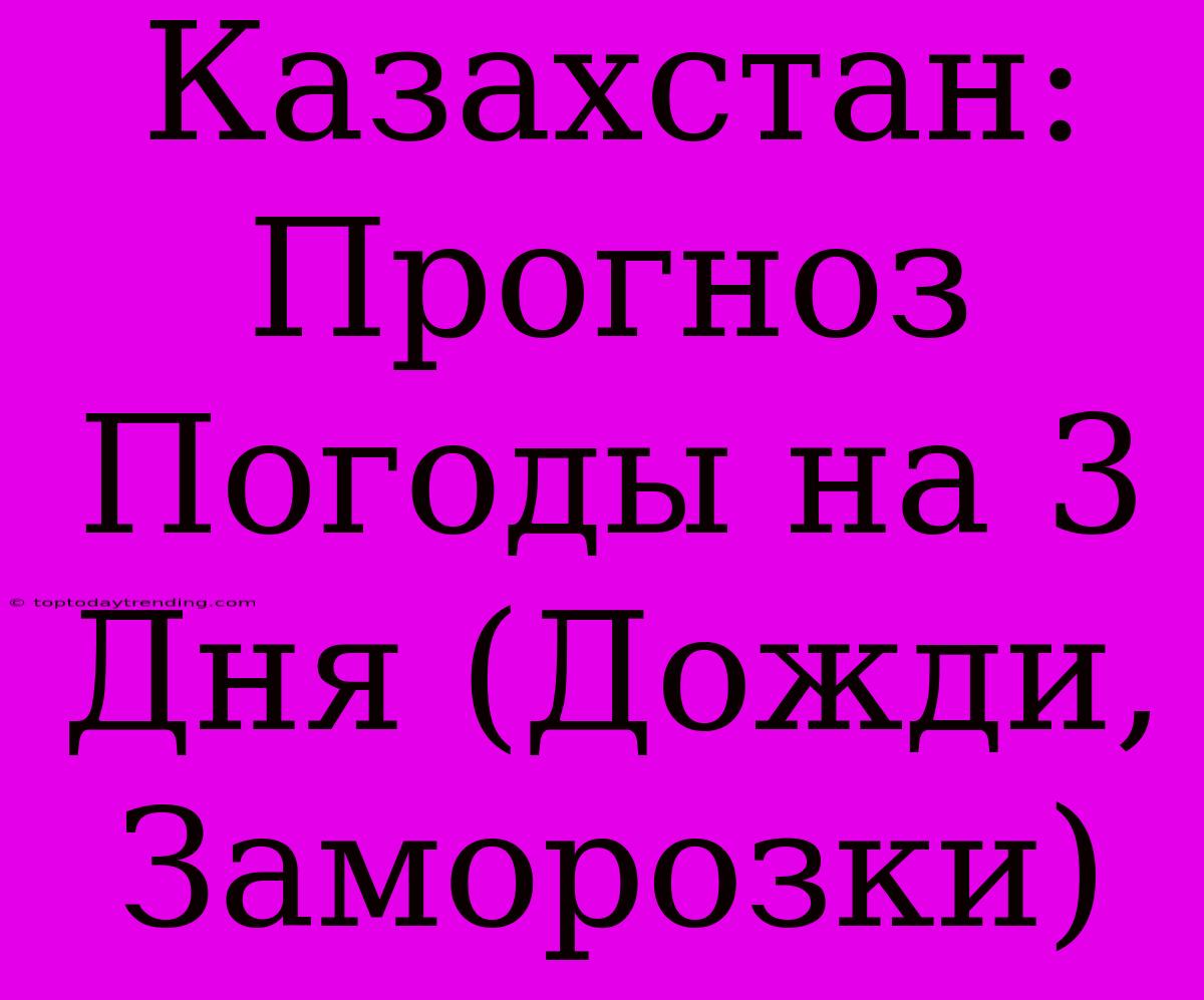 Казахстан: Прогноз Погоды На 3 Дня (Дожди, Заморозки)