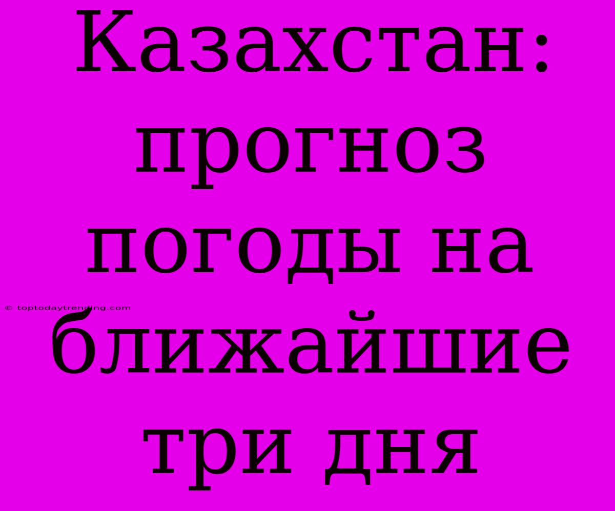 Казахстан: Прогноз Погоды На Ближайшие Три Дня