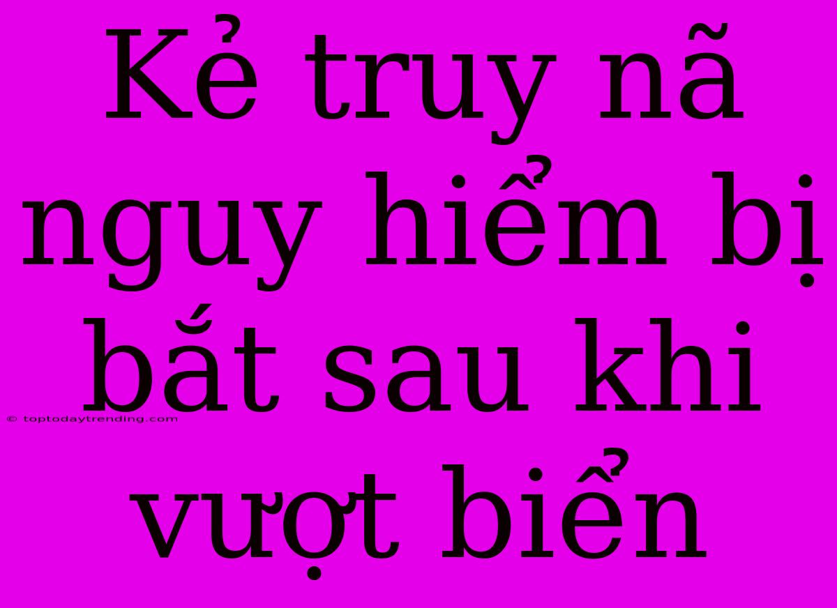 Kẻ Truy Nã Nguy Hiểm Bị Bắt Sau Khi Vượt Biển