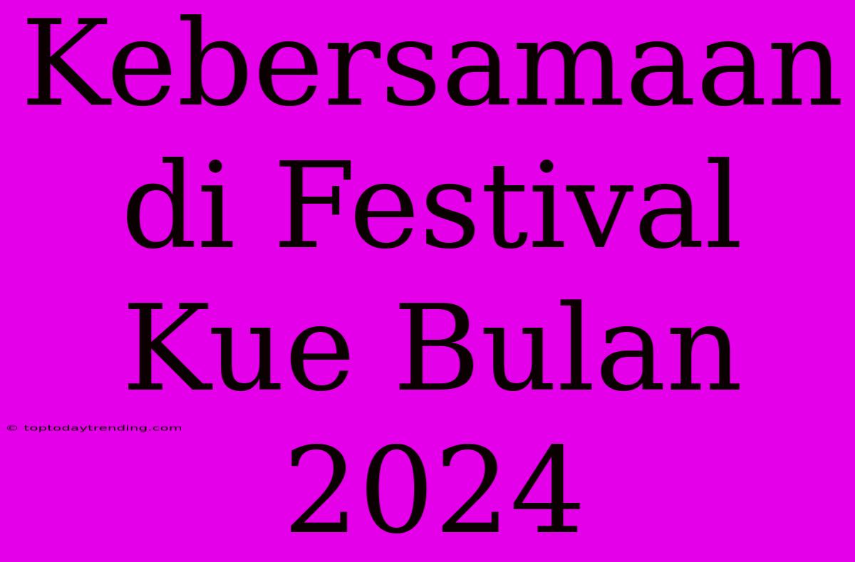 Kebersamaan Di Festival Kue Bulan 2024