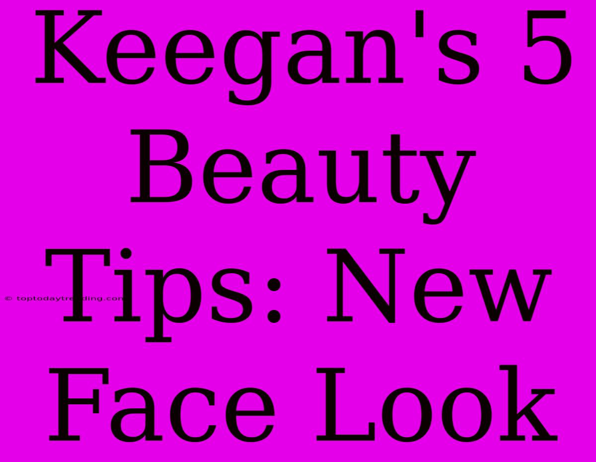 Keegan's 5 Beauty Tips: New Face Look