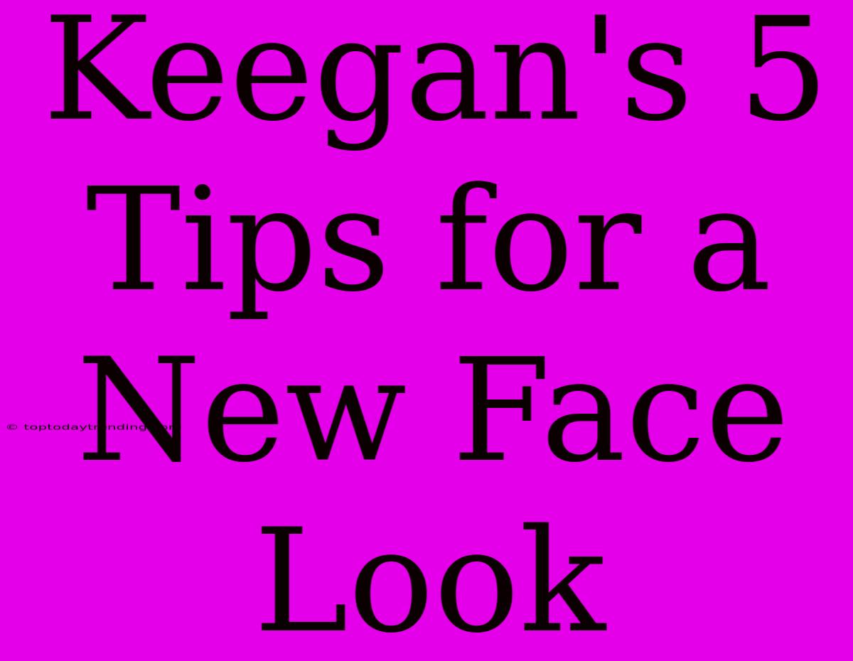 Keegan's 5 Tips For A New Face Look