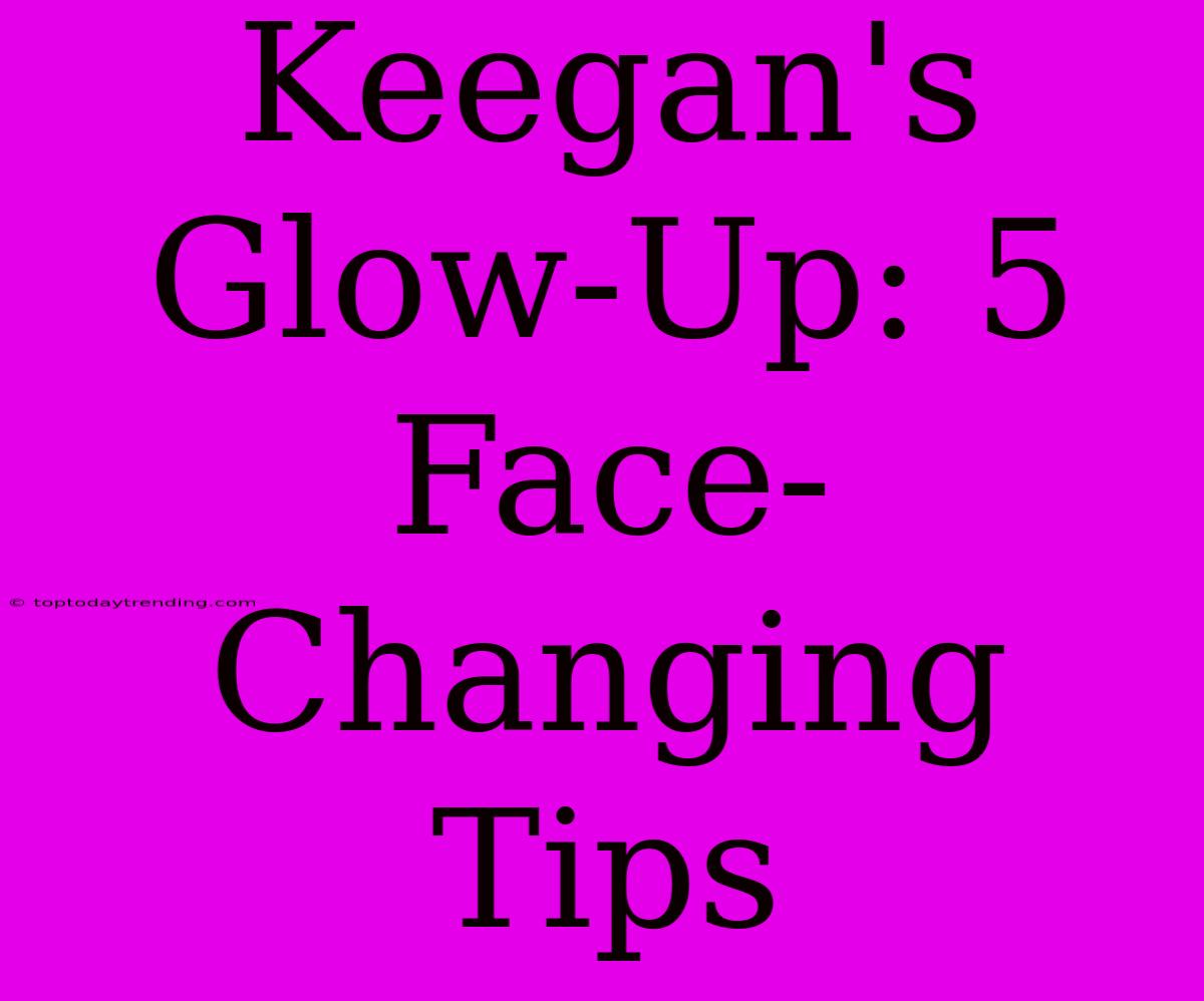 Keegan's Glow-Up: 5 Face-Changing Tips