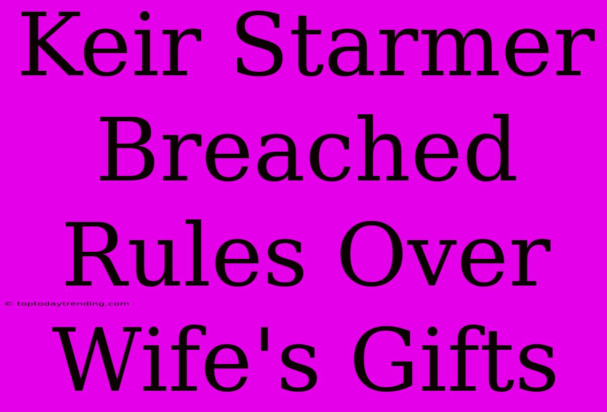 Keir Starmer Breached Rules Over Wife's Gifts