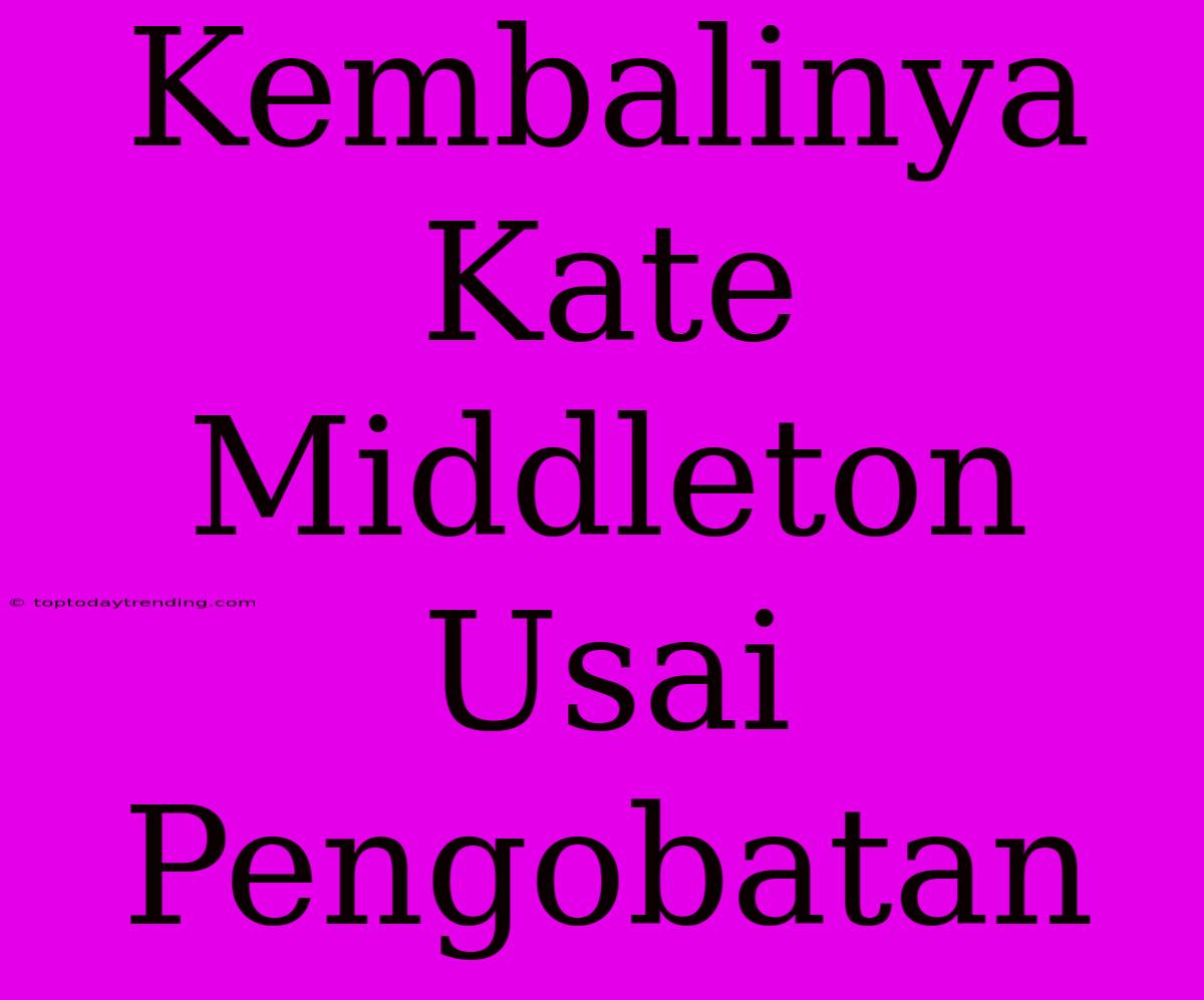 Kembalinya Kate Middleton Usai Pengobatan