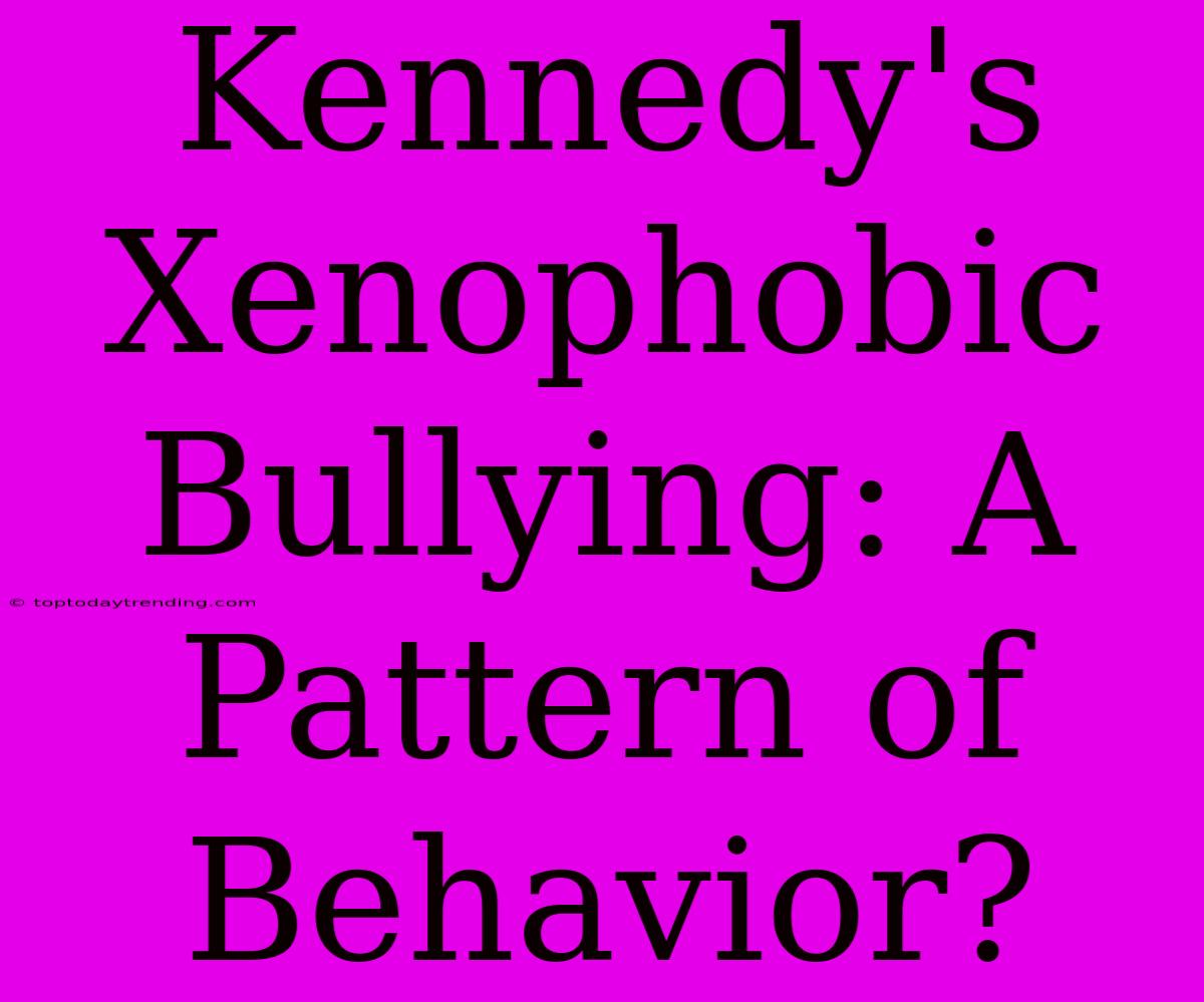 Kennedy's Xenophobic Bullying: A Pattern Of Behavior?