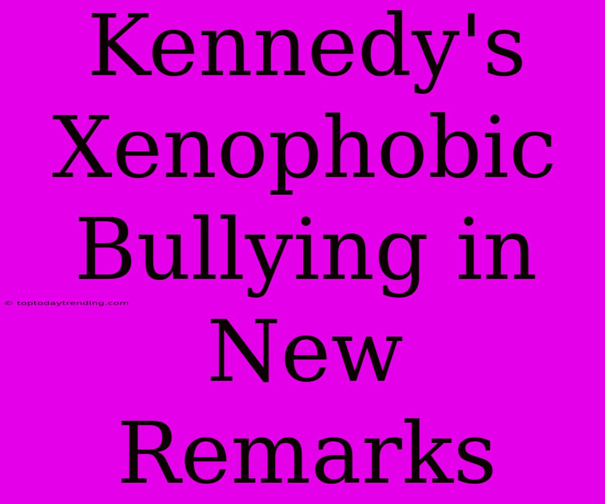 Kennedy's Xenophobic Bullying In New Remarks