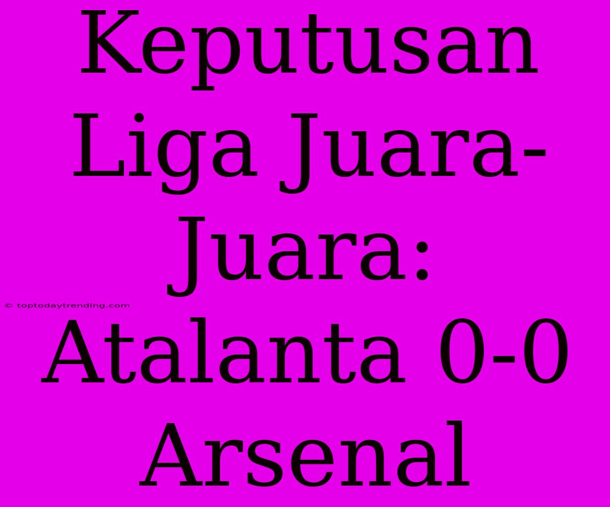 Keputusan Liga Juara-Juara: Atalanta 0-0 Arsenal