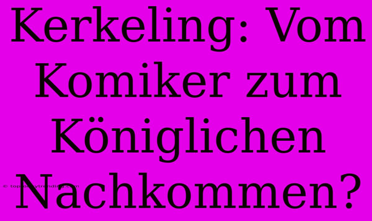 Kerkeling: Vom Komiker Zum Königlichen Nachkommen?