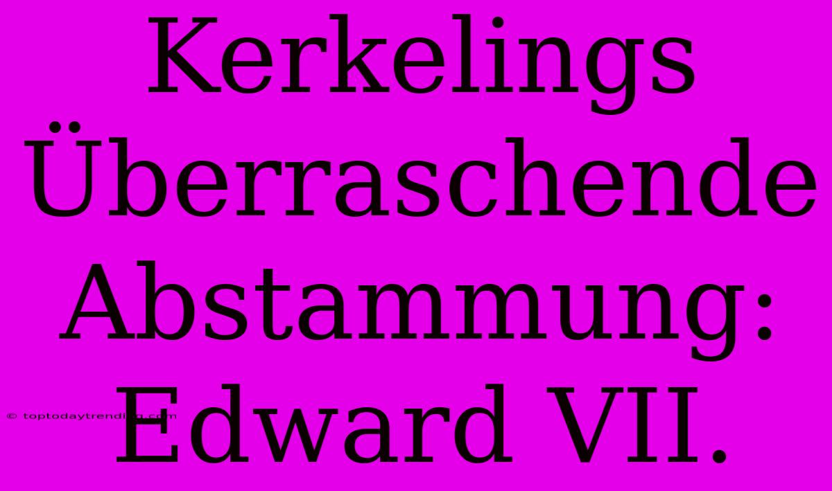 Kerkelings Überraschende Abstammung: Edward VII.