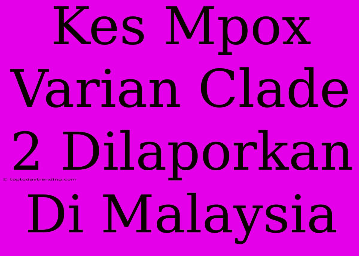 Kes Mpox Varian Clade 2 Dilaporkan Di Malaysia