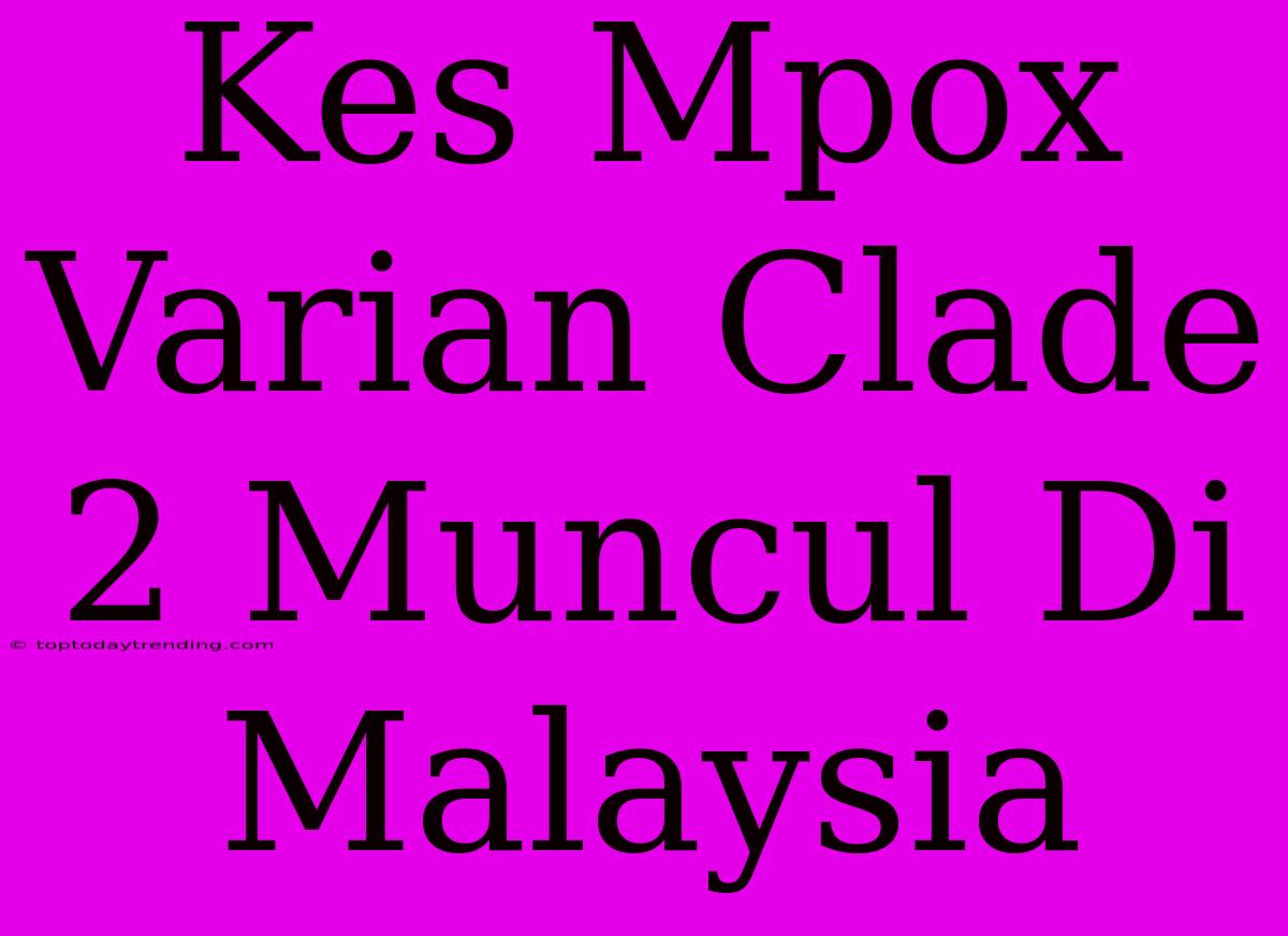 Kes Mpox Varian Clade 2 Muncul Di Malaysia