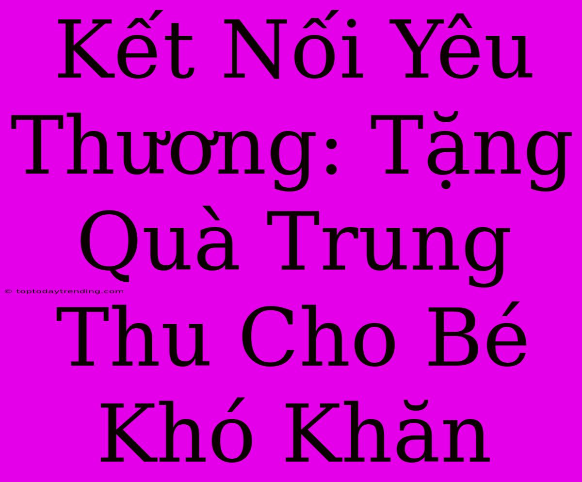 Kết Nối Yêu Thương: Tặng Quà Trung Thu Cho Bé Khó Khăn