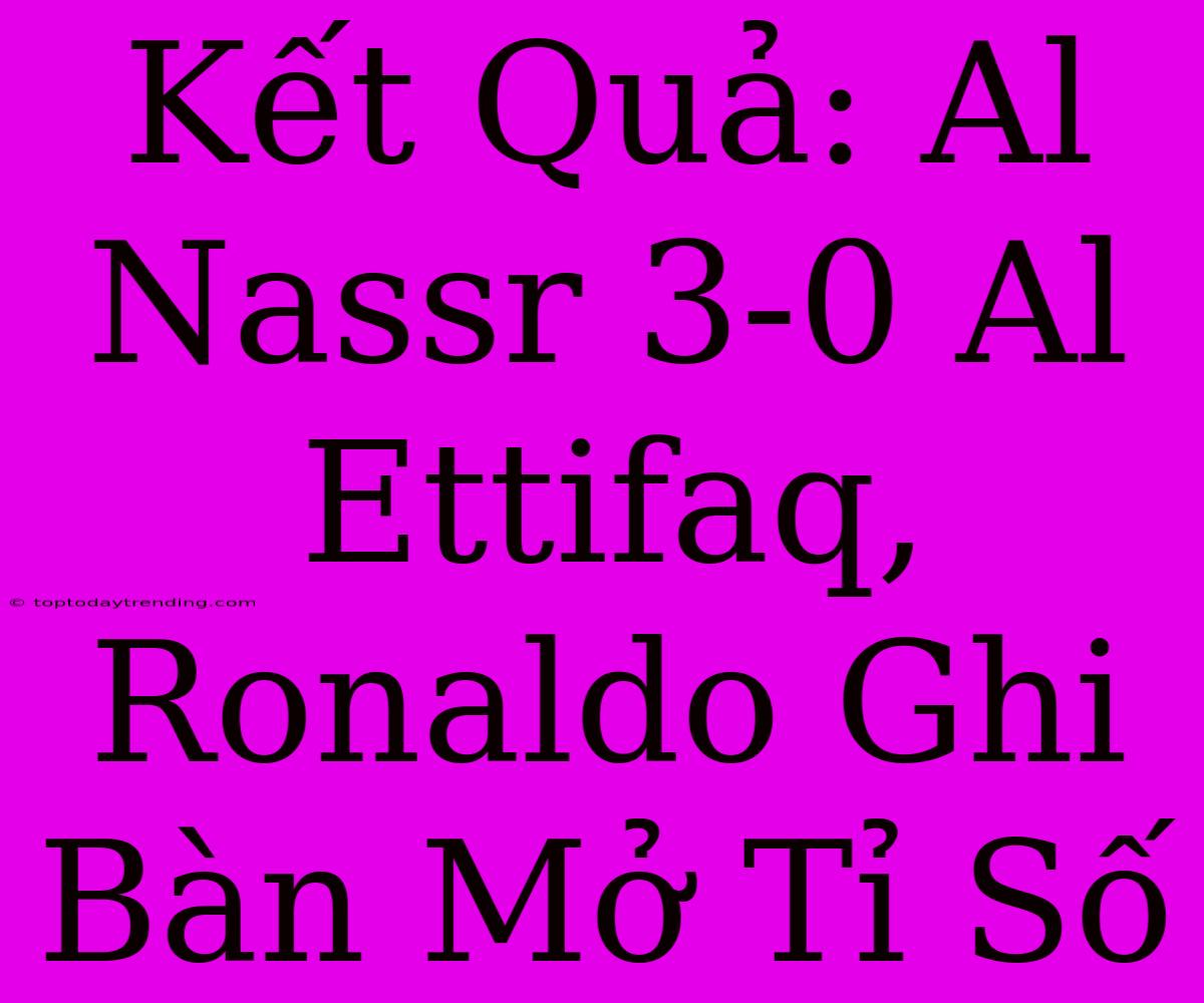 Kết Quả: Al Nassr 3-0 Al Ettifaq, Ronaldo Ghi Bàn Mở Tỉ Số