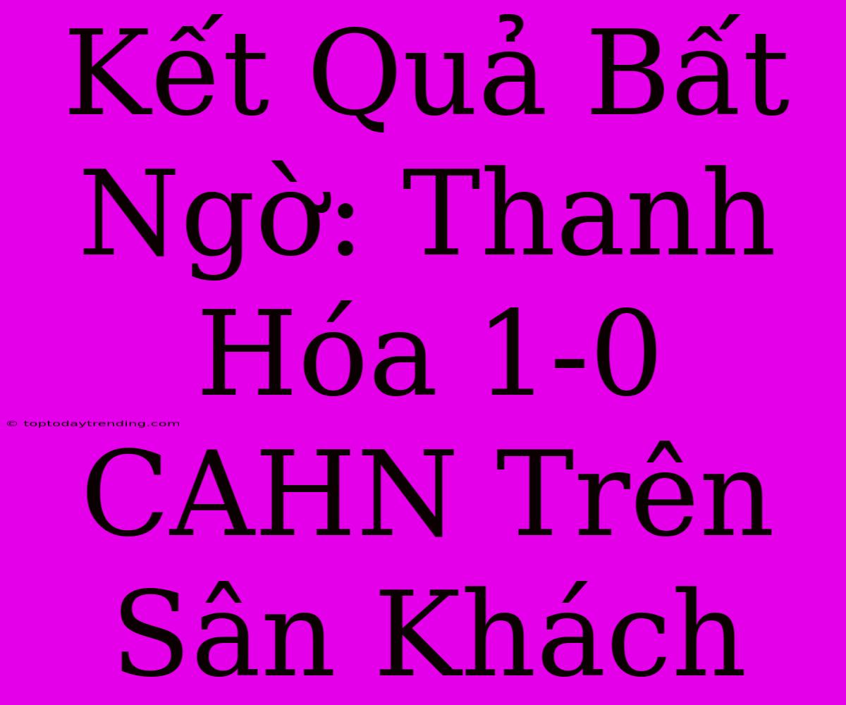 Kết Quả Bất Ngờ: Thanh Hóa 1-0 CAHN Trên Sân Khách