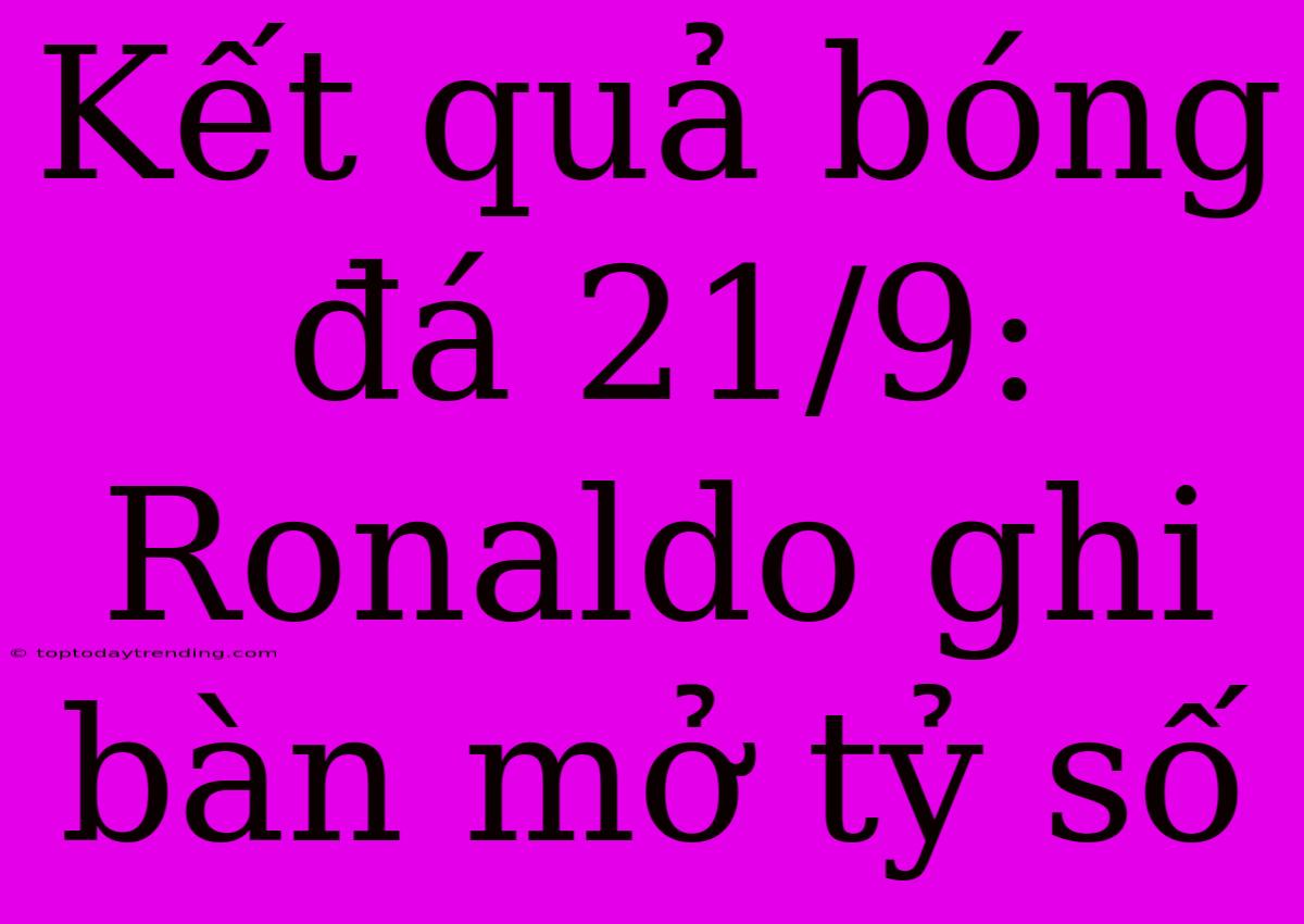 Kết Quả Bóng Đá 21/9: Ronaldo Ghi Bàn Mở Tỷ Số