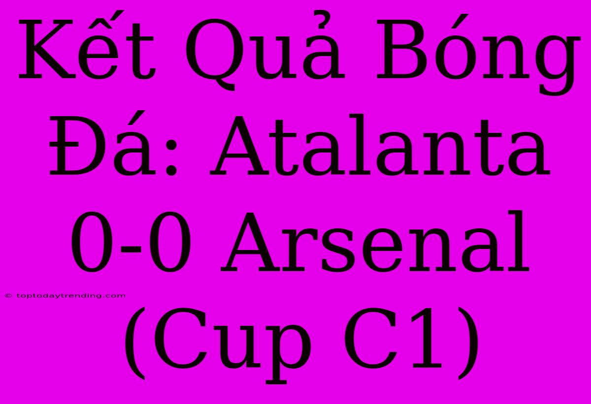 Kết Quả Bóng Đá: Atalanta 0-0 Arsenal (Cup C1)