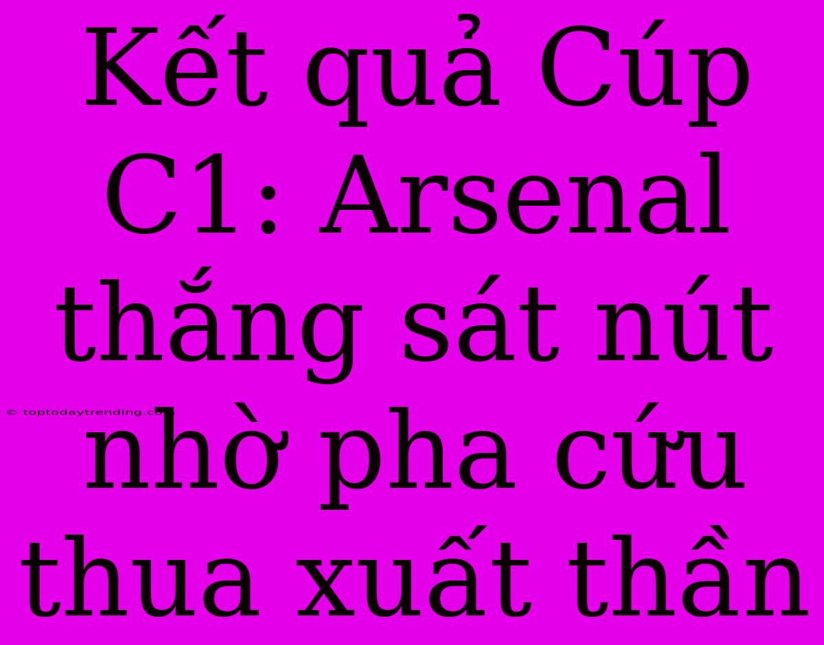 Kết Quả Cúp C1: Arsenal Thắng Sát Nút Nhờ Pha Cứu Thua Xuất Thần