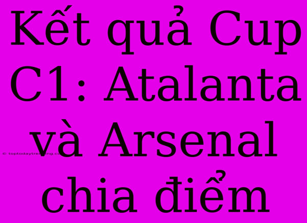 Kết Quả Cup C1: Atalanta Và Arsenal Chia Điểm