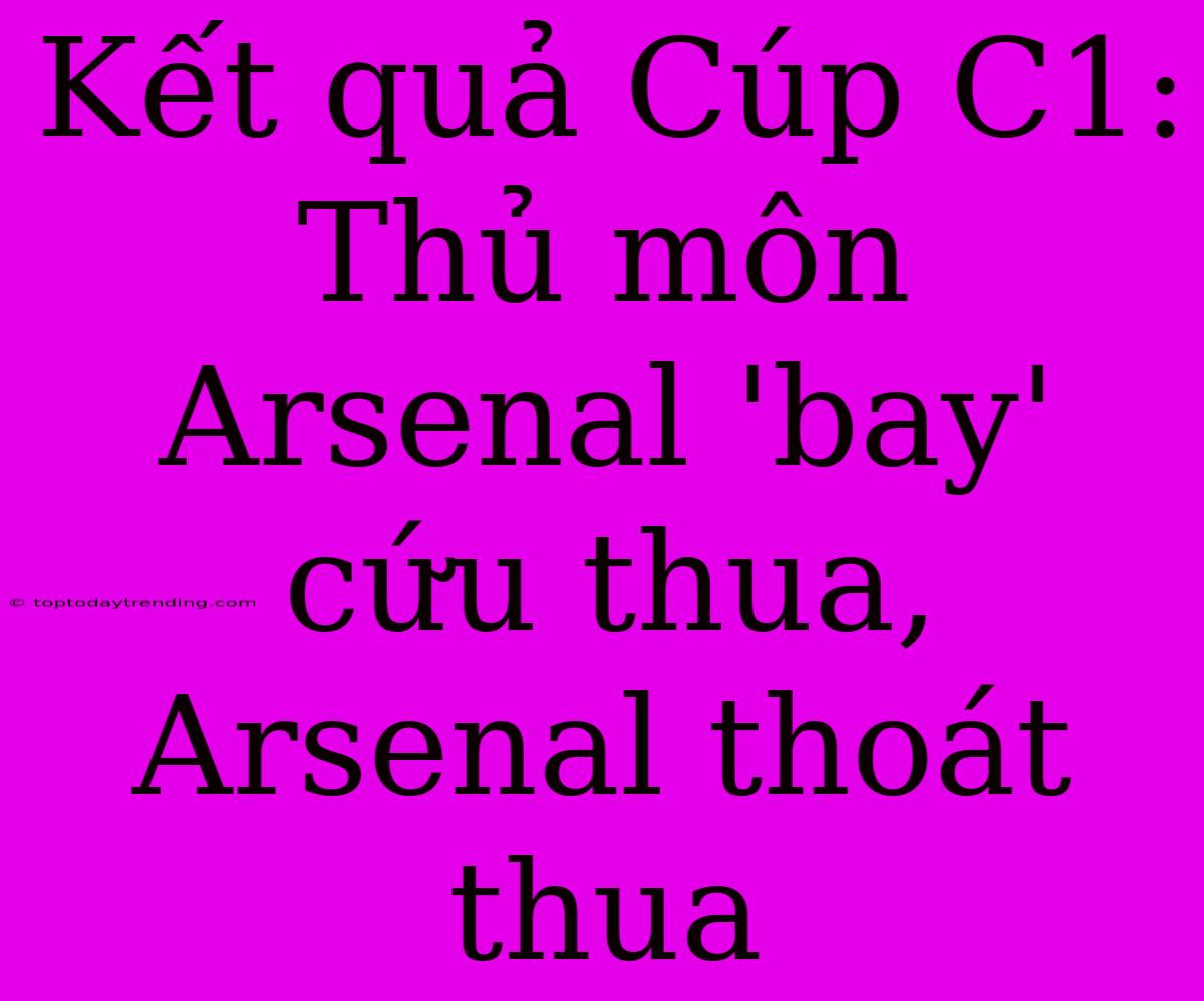 Kết Quả Cúp C1: Thủ Môn Arsenal 'bay' Cứu Thua, Arsenal Thoát Thua