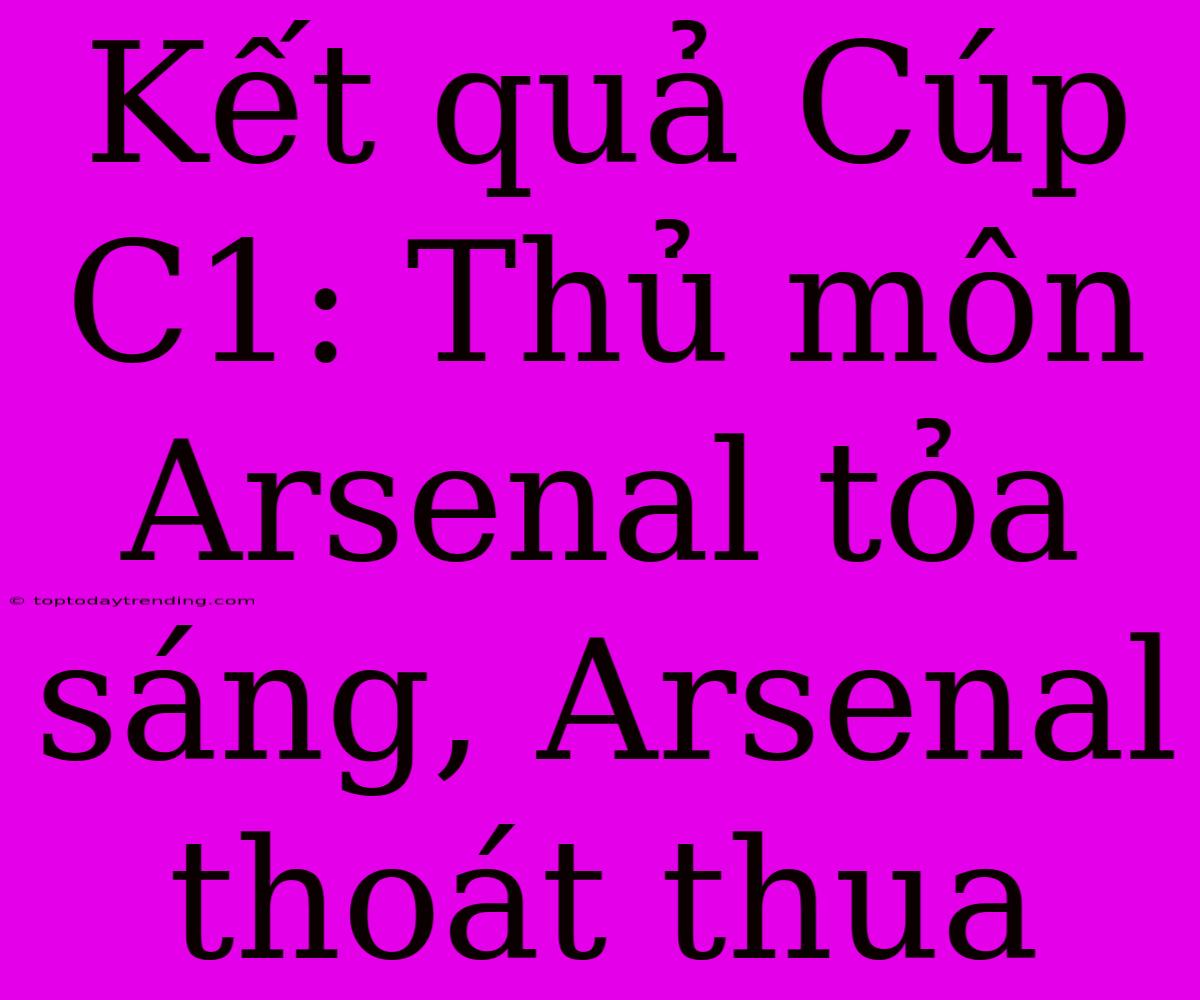 Kết Quả Cúp C1: Thủ Môn Arsenal Tỏa Sáng, Arsenal Thoát Thua